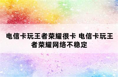 电信卡玩王者荣耀很卡 电信卡玩王者荣耀网络不稳定